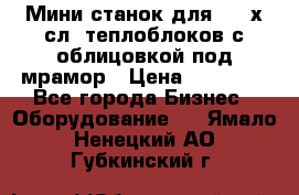 Мини станок для 3-4 х.сл. теплоблоков с облицовкой под мрамор › Цена ­ 90 000 - Все города Бизнес » Оборудование   . Ямало-Ненецкий АО,Губкинский г.